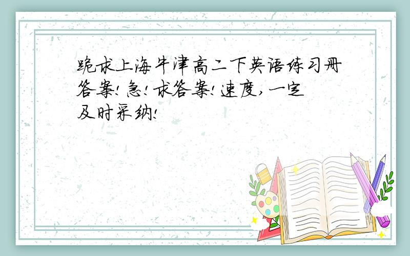 跪求上海牛津高二下英语练习册答案!急!求答案!速度,一定及时采纳!