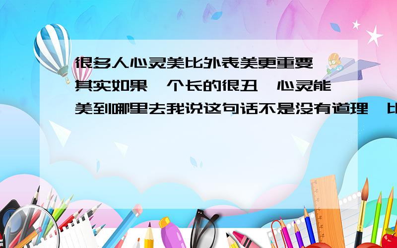 很多人心灵美比外表美更重要,其实如果一个长的很丑,心灵能美到哪里去我说这句话不是没有道理,比如一个人长的很丑很容易产生怨天尤人,自卑,嫉妒等这些负面情绪甚至会导致心理扭曲而