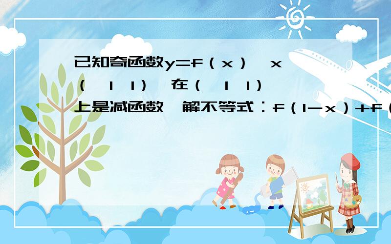 已知奇函数y=f（x）,x∈（﹣1,1）,在（﹣1,1）上是减函数,解不等式：f（1－x）+f（1－3x）＜0.%D%A