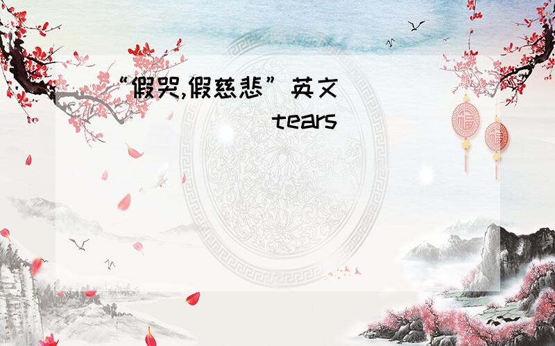 “假哭,假慈悲”英文__________ tears