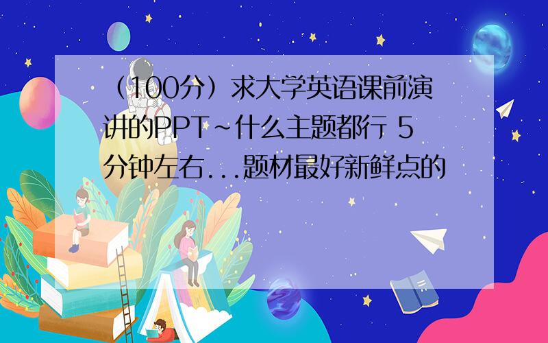 （100分）求大学英语课前演讲的PPT~什么主题都行 5分钟左右...题材最好新鲜点的