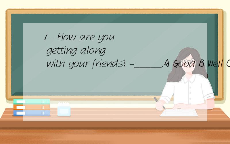 1- How are you getting along with your friends?-_____.A Good B Well C Bad D Friendly2_____ people's discussion and you will konwa lot.A join B join in C attend D attend to本来打算帮别人做的,可是看了才发现我也搞不清楚,