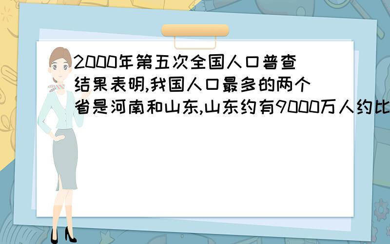 2000年第五次全国人口普查结果表明,我国人口最多的两个省是河南和山东,山东约有9000万人约比河南少46分之1,河南大约多少人万人?用方程解,