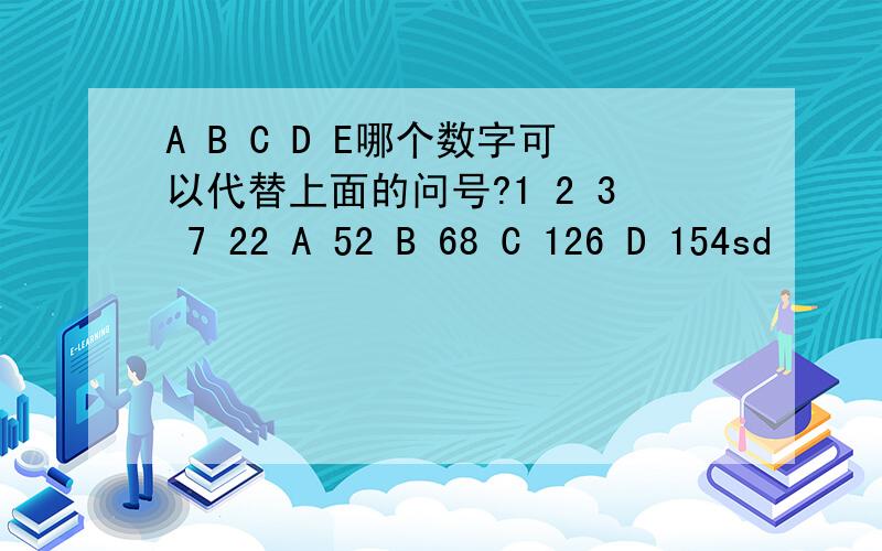 A B C D E哪个数字可以代替上面的问号?1 2 3 7 22 A 52 B 68 C 126 D 154sd