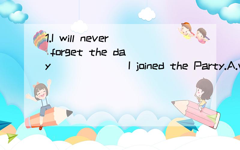 1.I will never forget the day ______ I joined the Party.A.which B.where C.who D.on which2.I don't like stories ________ have unhappy endings.A.who B.that C.where D.those