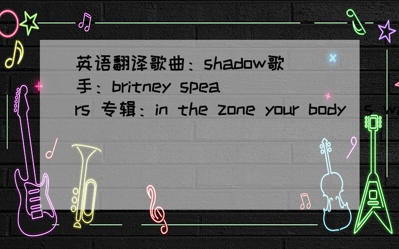 英语翻译歌曲：shadow歌手：britney spears 专辑：in the zone your body`s warm but you are not you give a little not a lot you coup your love until we kiss you`re all i want but not like this i`m watching you disappear but you,you were neve