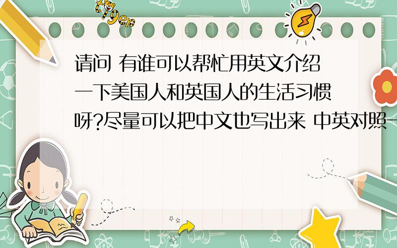 请问 有谁可以帮忙用英文介绍一下美国人和英国人的生活习惯呀?尽量可以把中文也写出来 中英对照一下 嘿嘿 谢谢了