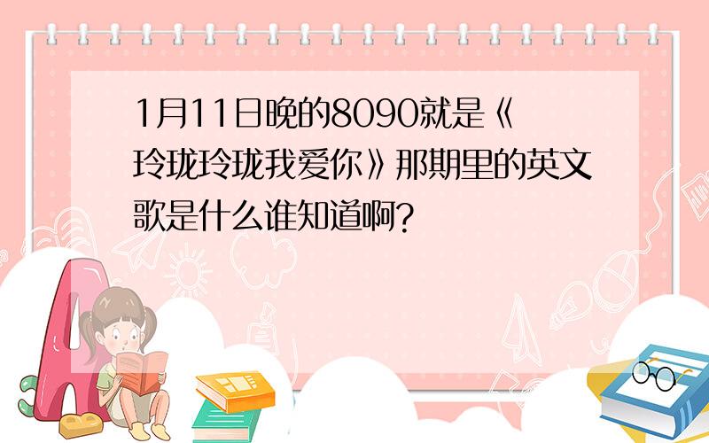 1月11日晚的8090就是《玲珑玲珑我爱你》那期里的英文歌是什么谁知道啊?