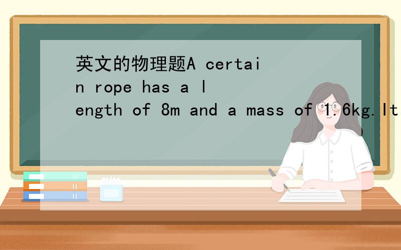 英文的物理题A certain rope has a length of 8m and a mass of 1.6kg.It is fixed on one end and held fixed at the other with a tension of 50N.What is the speed of waves on this rope?