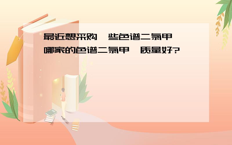 最近想采购一些色谱二氯甲烷,哪家的色谱二氯甲烷质量好?