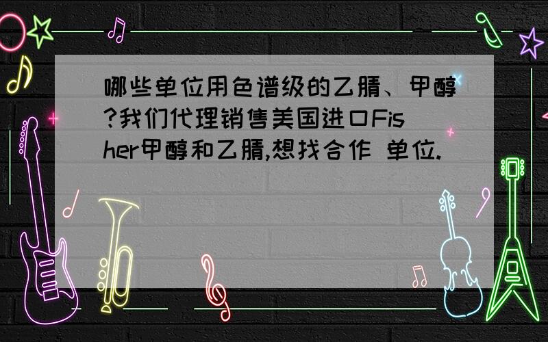 哪些单位用色谱级的乙腈、甲醇?我们代理销售美国进口Fisher甲醇和乙腈,想找合作 单位.