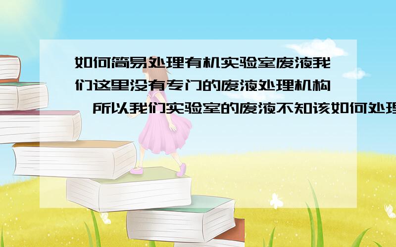 如何简易处理有机实验室废液我们这里没有专门的废液处理机构,所以我们实验室的废液不知该如何处理,废液的主要成份为 乙腈和甲苯 哪位大虾有好办法啊!