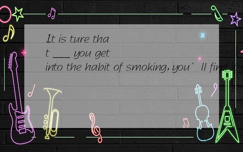 It is ture that ___ you get into the habit of smoking,you’ll find it extremely difficult to get out of it .A though B as C once D while