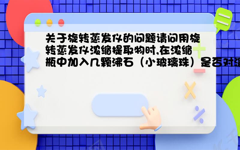 关于旋转蒸发仪的问题请问用旋转蒸发仪浓缩提取物时,在浓缩瓶中加入几颗沸石（小玻璃珠）是否对溶液爆沸有缓冲作用?两外,旋转蒸发的旋转速度对浓缩有何影响?