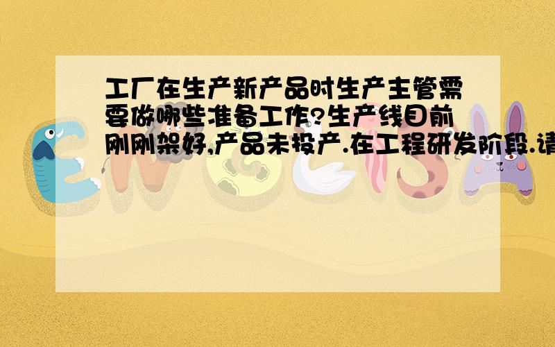 工厂在生产新产品时生产主管需要做哪些准备工作?生产线目前刚刚架好,产品未投产.在工程研发阶段.请问生产主管这个时候需要做哪些工作?新设部门,电子产品!比如：编制车间管理规定?具