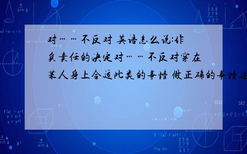 对……不反对 英语怎么说:作负责任的决定对……不反对穿在某人身上合适此类的事情 做正确的事情这是初三的知识 书本上搞不清楚在哪