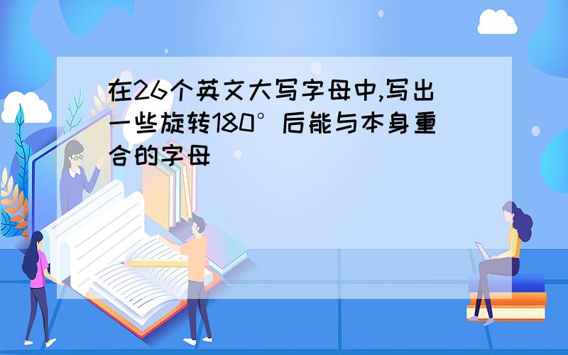 在26个英文大写字母中,写出一些旋转180°后能与本身重合的字母