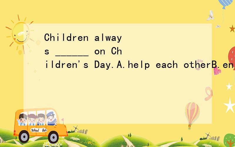 Children always ______ on Children's Day.A.help each otherB.enjoy themselvesC.look beautifulD.have a big dinner横线上是have a good time