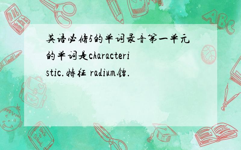 英语必修5的单词录音第一单元的单词是characteristic.特征 radium镭.