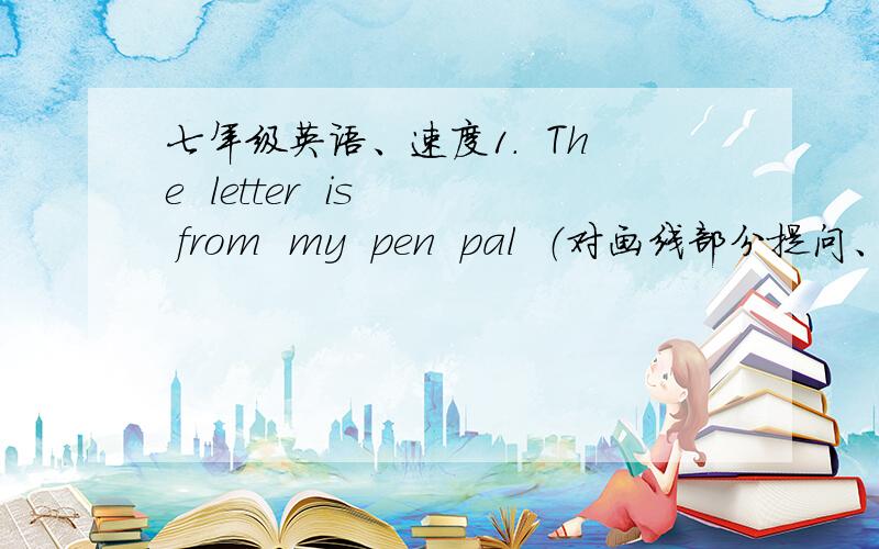 七年级英语、速度1.  The  letter  is  from  my  pen  pal  （对画线部分提问、my  pen  pal）____   _____  the  letter  __________?2.Does  Lucy  speak  Chinese?（否定回答）3.He  live  England（改为一般疑问句）______he  __