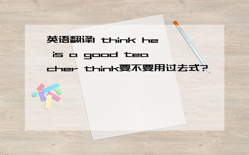 英语翻译I think he is a good teacher think要不要用过去式?