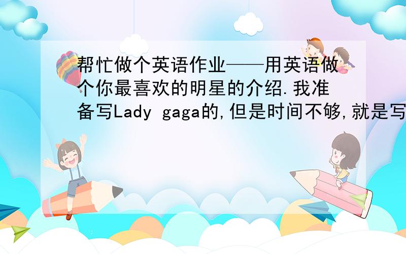 帮忙做个英语作业——用英语做个你最喜欢的明星的介绍.我准备写Lady gaga的,但是时间不够,就是写一些gaga的样子.给个例子.She look like…….She has long blonde straight hair.大致就是写她的身高,头发