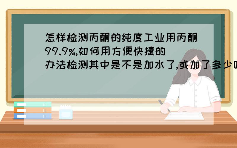 怎样检测丙酮的纯度工业用丙酮99.9%,如何用方便快捷的办法检测其中是不是加水了,或加了多少呢? 一网友推荐答案可以用化学法(滴定)的方法来做.用1g/L的溴酚兰作指示剂,0.5mol/L的氢氧化钠标