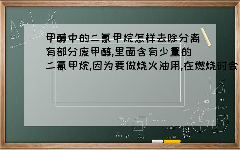 甲醇中的二氯甲烷怎样去除分离有部分废甲醇,里面含有少量的二氯甲烷,因为要做烧火油用,在燃烧时会有刺鼻气味,有没有什么简单办法能使这个料在燃烧时没有刺鼻性的气味,或者把里面的