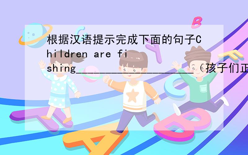 根据汉语提示完成下面的句子Children are fishing____________________（孩子们正在钓鱼）There are ____________books in the library.（图书馆里有许多书）Please don't play__________________(请不要在马路上玩耍）Do ti