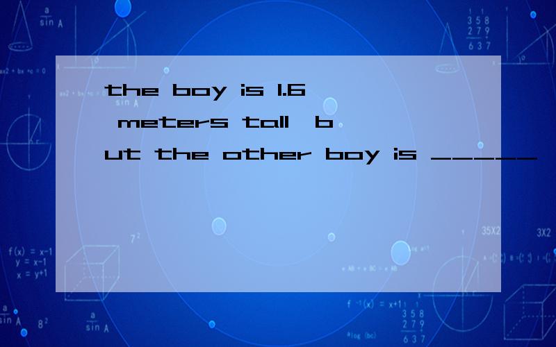 the boy is 1.6 meters tall,but the other boy is _____,he is 170 ____ ______tall.he is 170 ____ ______tall.有两个空