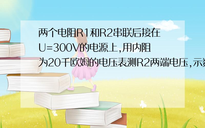 两个电阻R1和R2串联后接在U=300V的电源上,用内阻为20千欧姆的电压表测R2两端电压,示数是150V；换用内阻为60千欧姆的电压表V2测R2的两端电压,示数是180V,求（1）R2两端的实际电压多大?（2）R1和R