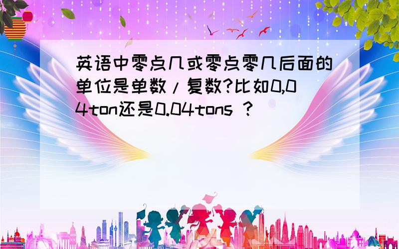 英语中零点几或零点零几后面的单位是单数/复数?比如0,04ton还是0.04tons ?