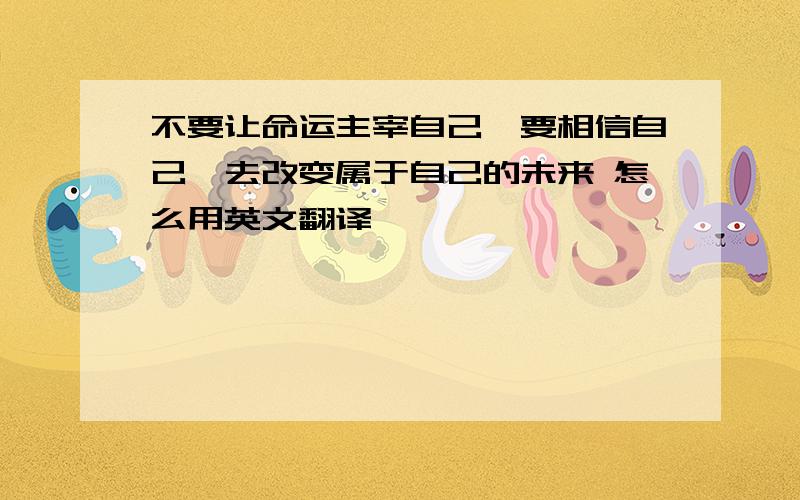 不要让命运主宰自己,要相信自己,去改变属于自己的未来 怎么用英文翻译