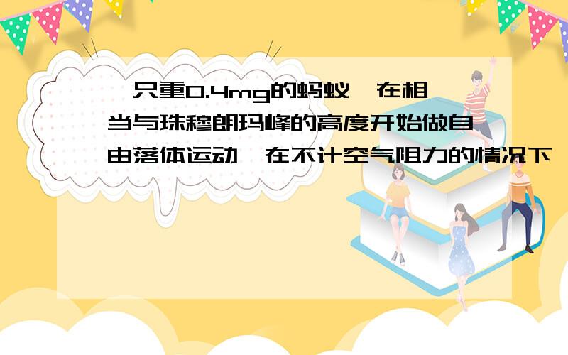 一只重0.4mg的蚂蚁,在相当与珠穆朗玛峰的高度开始做自由落体运动,在不计空气阻力的情况下,当它降落到海平面的时候需要多长时间?你们废话很多耶，这只不过是一道题而已为什么与质量无