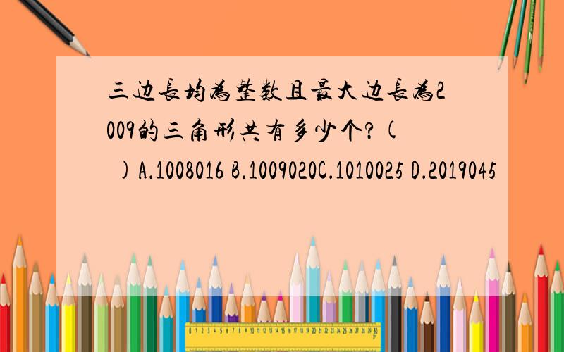 三边长均为整数且最大边长为2009的三角形共有多少个?( )A．1008016 B．1009020C．1010025 D．2019045