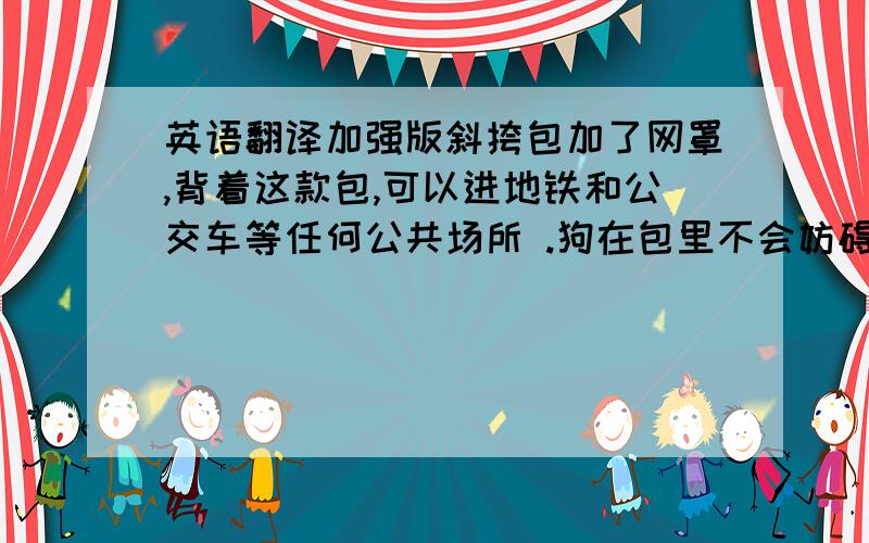 英语翻译加强版斜挎包加了网罩,背着这款包,可以进地铁和公交车等任何公共场所 .狗在包里不会妨碍到别人.后面加了两个洞,可以使空气流通.