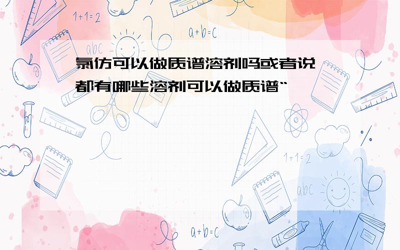 氯仿可以做质谱溶剂吗或者说'都有哪些溶剂可以做质谱“