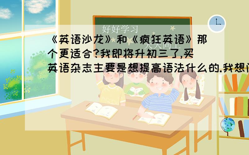 《英语沙龙》和《疯狂英语》那个更适合?我即将升初三了,买英语杂志主要是想提高语法什么的.我想问问《英语沙龙时尚版》和《疯狂英语中学生版》《疯狂英语口语版》哪个更适合我?