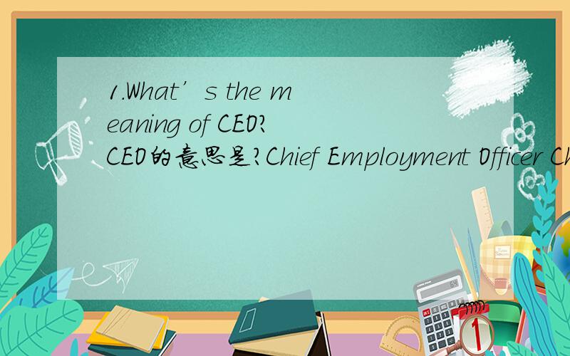 1.What’s the meaning of CEO?CEO的意思是?Chief Employment Officer Chairman,Executive,Owner Chief Executive Officer Chief Enterprise Officer Chief Executive Owner 2.What’s the difference between a customer and a client?Customer和Client的区