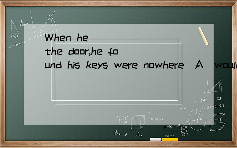 When he       the door,he found his keys were nowhere．A．would open    B．openedC．had opened  D．was to open我选的C,很不理解……求解释,