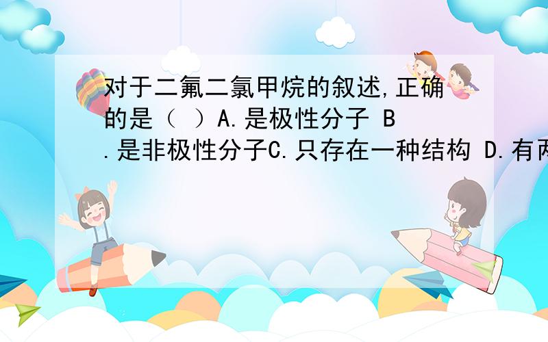 对于二氟二氯甲烷的叙述,正确的是（ ）A.是极性分子 B.是非极性分子C.只存在一种结构 D.有两种同分异构体