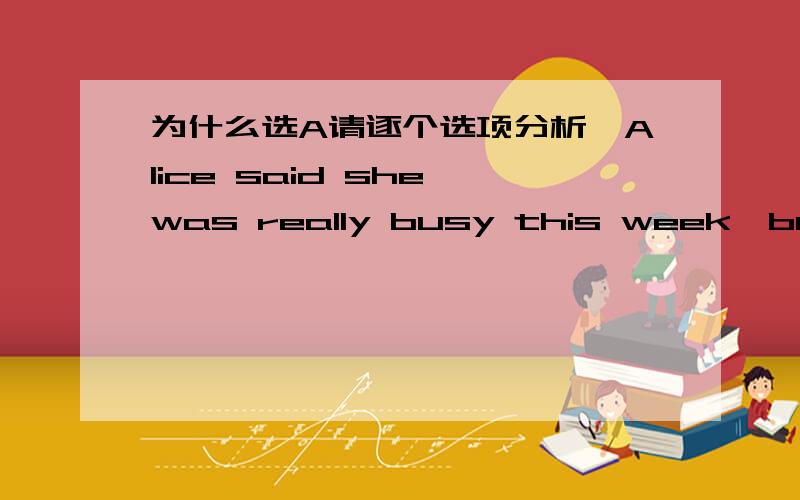 为什么选A请逐个选项分析,Alice said she was really busy this week,but I think she()show up at the party if she doesn't have to work overtime on Freday.A.might B.would C.must D.shall