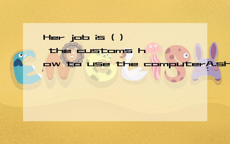 Her job is ( ) the customs how to use the computerA.showed B.to show C.showing D.shown说一下理由.