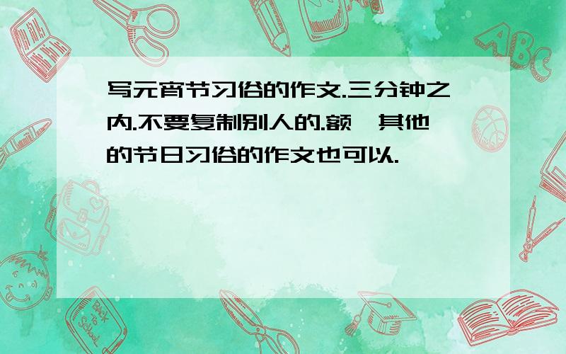 写元宵节习俗的作文.三分钟之内.不要复制别人的.额,其他的节日习俗的作文也可以.