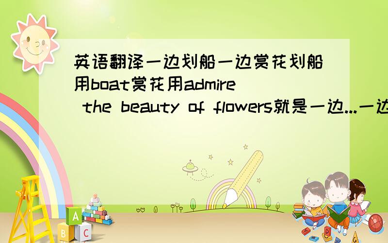 英语翻译一边划船一边赏花划船用boat赏花用admire the beauty of flowers就是一边...一边...怎么翻译？