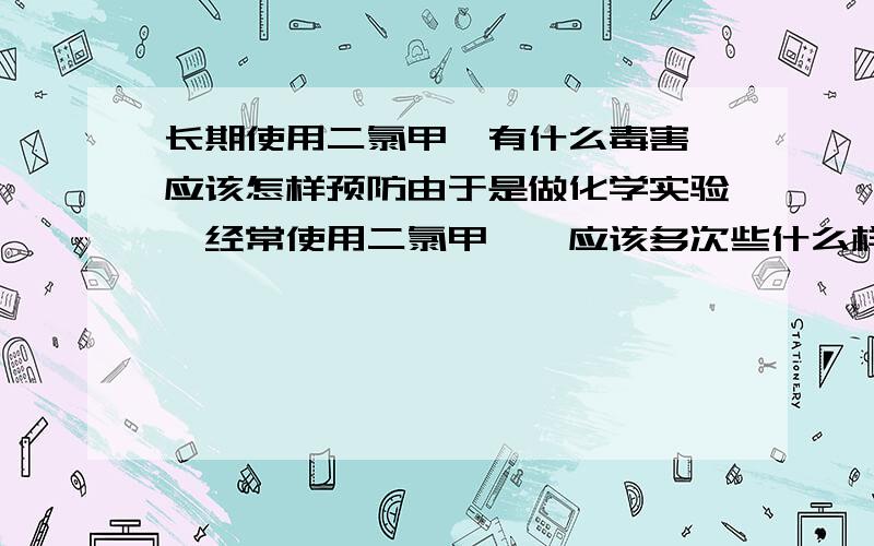 长期使用二氯甲烷有什么毒害,应该怎样预防由于是做化学实验,经常使用二氯甲烷,应该多次些什么样的食物能够预防它的毒害呢,