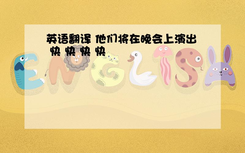 英语翻译 他们将在晚会上演出 快 快 快 快