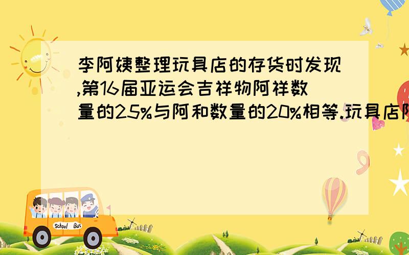 李阿姨整理玩具店的存货时发现,第16届亚运会吉祥物阿祥数量的25%与阿和数量的20%相等.玩具店阿祥与阿和的数量相比,谁多?