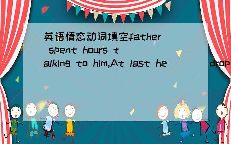 英语情态动词填空father spent hours talking to him,At last he____drop the silly idea.可以填was able to吗