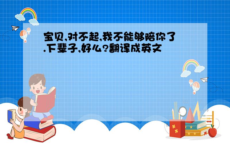 宝贝,对不起,我不能够陪你了.下辈子,好么?翻译成英文